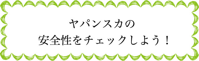 ヤパンスカの安全性は？